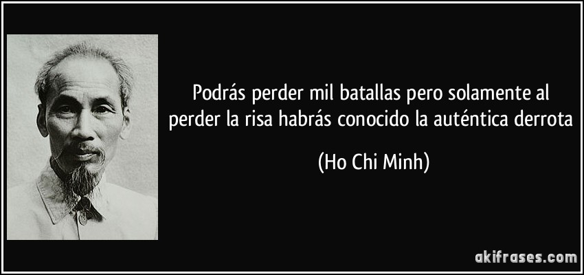 Podrás perder mil batallas pero solamente al perder la risa habrás conocido la auténtica derrota (Ho Chi Minh)
