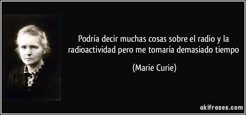 Podría decir muchas cosas sobre el radio y la radioactividad pero me tomaría demasiado tiempo (Marie Curie)