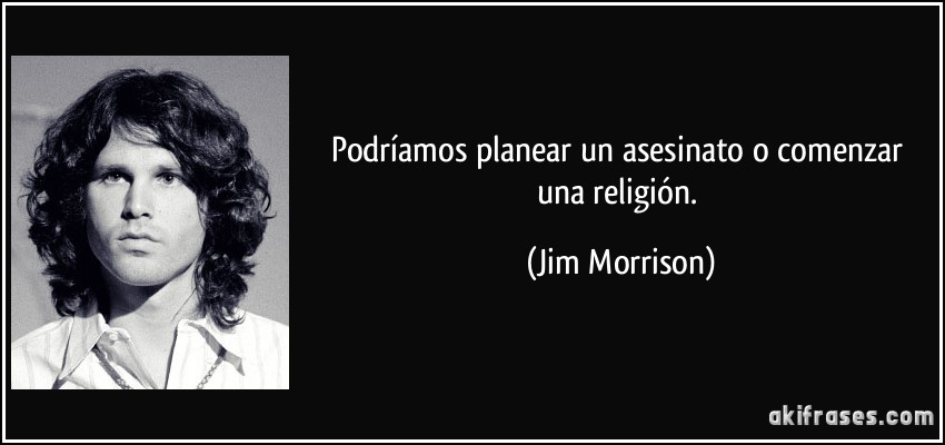 Podríamos planear un asesinato o comenzar una religión. (Jim Morrison)