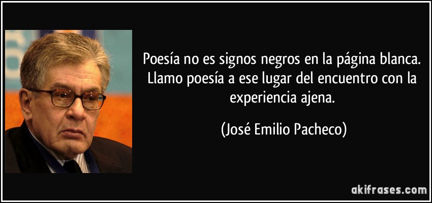Poesía no es signos negros en la página blanca. Llamo poesía a ese lugar del encuentro con la experiencia ajena. (José Emilio Pacheco)