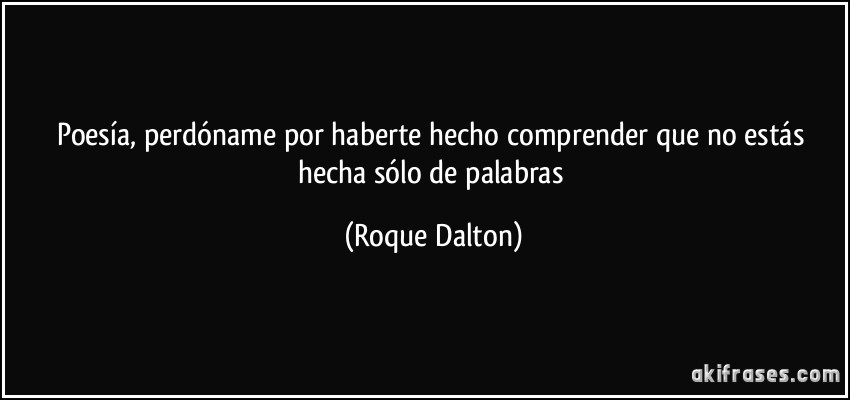 Poesía, perdóname por haberte hecho comprender que no estás hecha sólo de palabras (Roque Dalton)