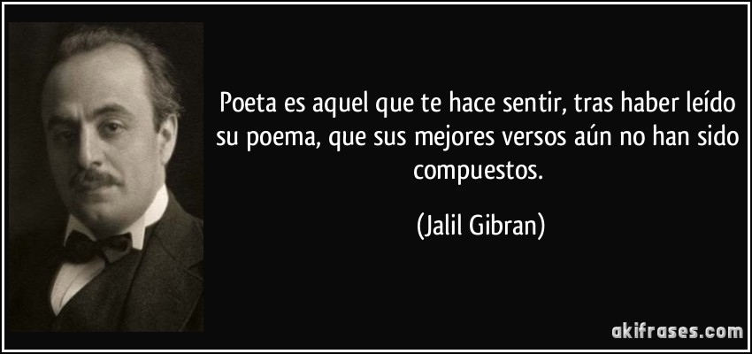 Poeta es aquel que te hace sentir, tras haber leído su poema, que sus mejores versos aún no han sido compuestos. (Jalil Gibran)