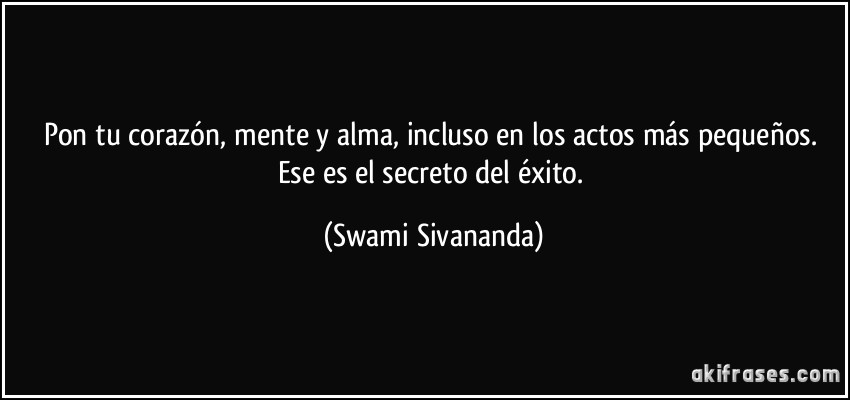Pon tu corazón, mente y alma, incluso en los actos más pequeños. Ese es el secreto del éxito. (Swami Sivananda)