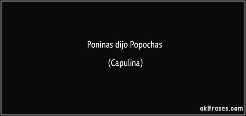 Poninas dijo Popochas (Capulina)