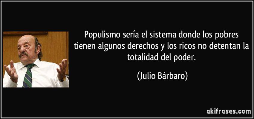 Populismo sería el sistema donde los pobres tienen algunos derechos y los ricos no detentan la totalidad del poder. (Julio Bárbaro)