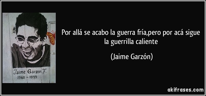 Por allá se acabo la guerra fría,pero por acá sigue la guerrilla caliente (Jaime Garzón)