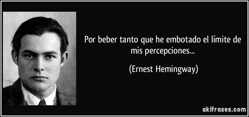 Por beber tanto que he embotado el límite de mis percepciones... (Ernest Hemingway)
