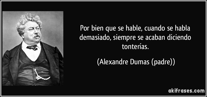 Por bien que se hable, cuando se habla demasiado, siempre se acaban diciendo tonterías. (Alexandre Dumas (padre))