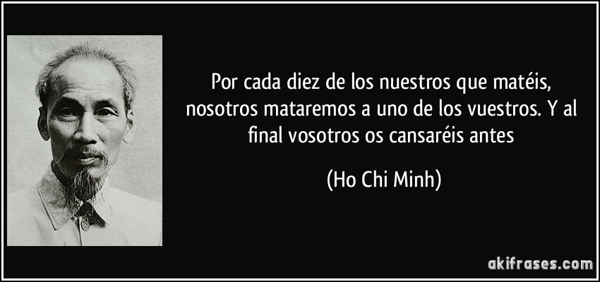 Por cada diez de los nuestros que matéis, nosotros mataremos a uno de los vuestros. Y al final vosotros os cansaréis antes (Ho Chi Minh)