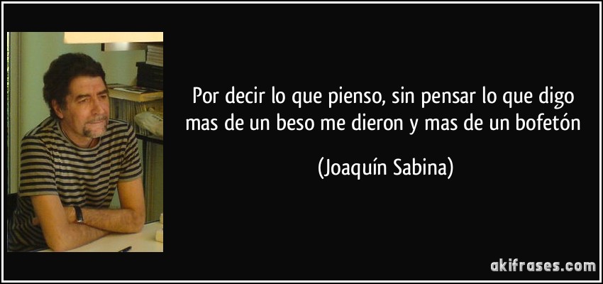 Por decir lo que pienso, sin pensar lo que digo mas de un beso me dieron y mas de un bofetón (Joaquín Sabina)