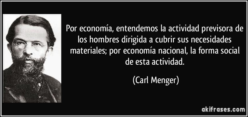 Por economía, entendemos la actividad previsora de los hombres dirigida a cubrir sus necesidades materiales; por economía nacional, la forma social de esta actividad. (Carl Menger)