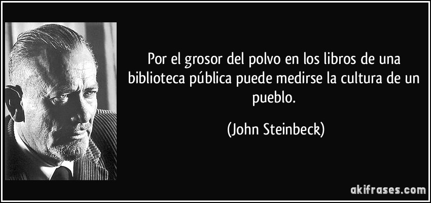 Por el grosor del polvo en los libros de una biblioteca pública puede medirse la cultura de un pueblo. (John Steinbeck)