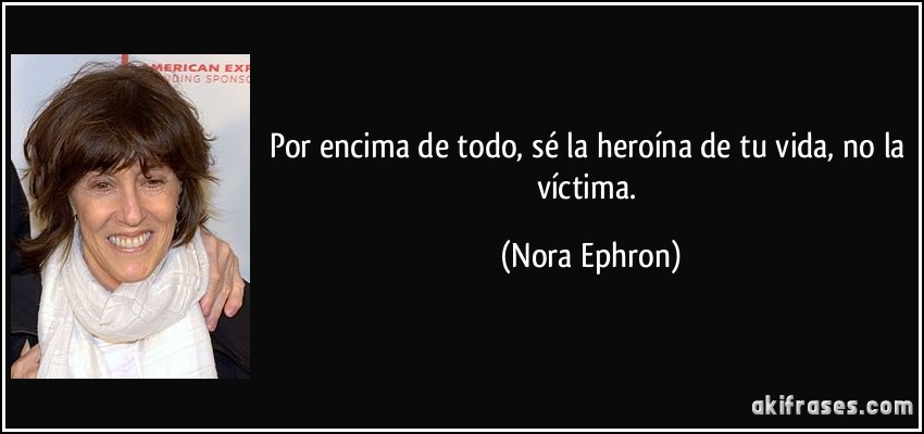Por encima de todo, sé la heroína de tu vida, no la víctima. (Nora Ephron)