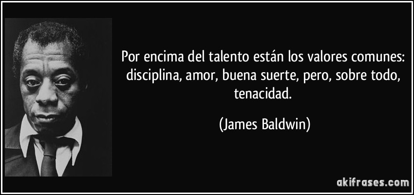 Por encima del talento están los valores comunes: disciplina, amor, buena suerte, pero, sobre todo, tenacidad. (James Baldwin)