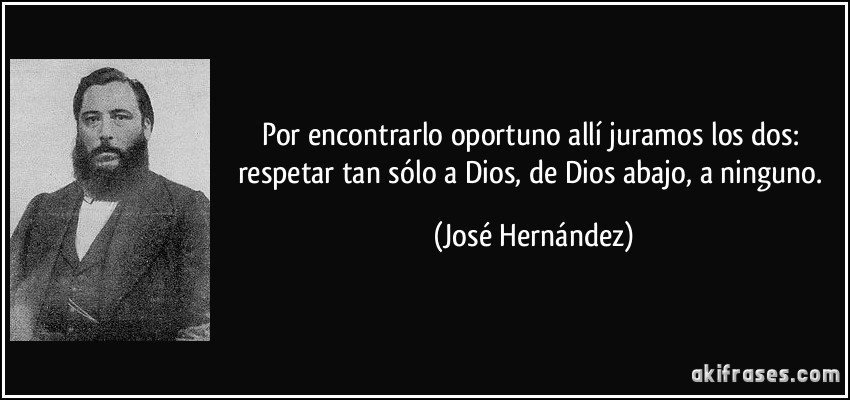 Por encontrarlo oportuno allí juramos los dos: respetar tan sólo a Dios, de Dios abajo, a ninguno. (José Hernández)