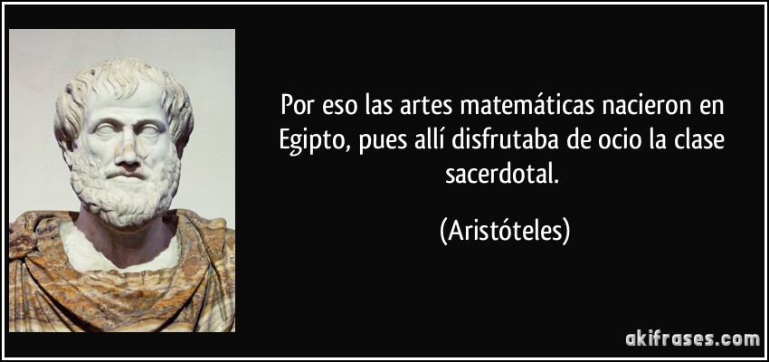 Por eso las artes matemáticas nacieron en Egipto, pues allí disfrutaba de ocio la clase sacerdotal. (Aristóteles)