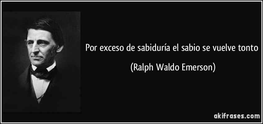 Por exceso de sabiduría el sabio se vuelve tonto (Ralph Waldo Emerson)