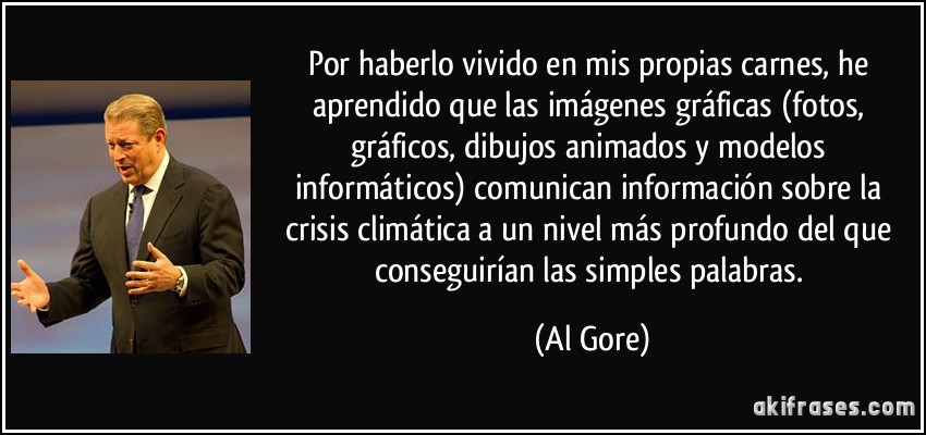Por haberlo vivido en mis propias carnes, he aprendido que las imágenes gráficas (fotos, gráficos, dibujos animados y modelos informáticos) comunican información sobre la crisis climática a un nivel más profundo del que conseguirían las simples palabras. (Al Gore)