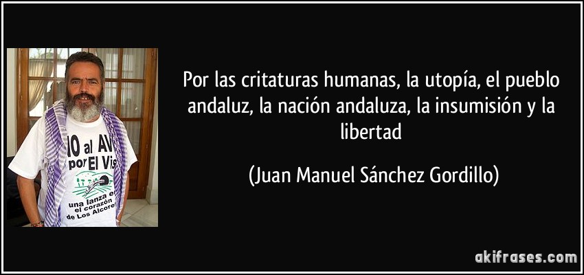 Por las critaturas humanas, la utopía, el pueblo andaluz, la nación andaluza, la insumisión y la libertad (Juan Manuel Sánchez Gordillo)