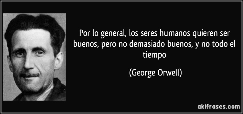 Por lo general, los seres humanos quieren ser buenos, pero no demasiado buenos, y no todo el tiempo (George Orwell)
