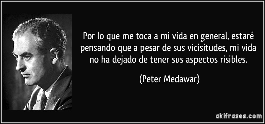 Por lo que me toca a mi vida en general, estaré pensando que a pesar de sus vicisitudes, mi vida no ha dejado de tener sus aspectos risibles. (Peter Medawar)