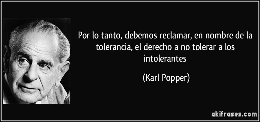 Por lo tanto, debemos reclamar, en nombre de la tolerancia, el derecho a no tolerar a los intolerantes (Karl Popper)