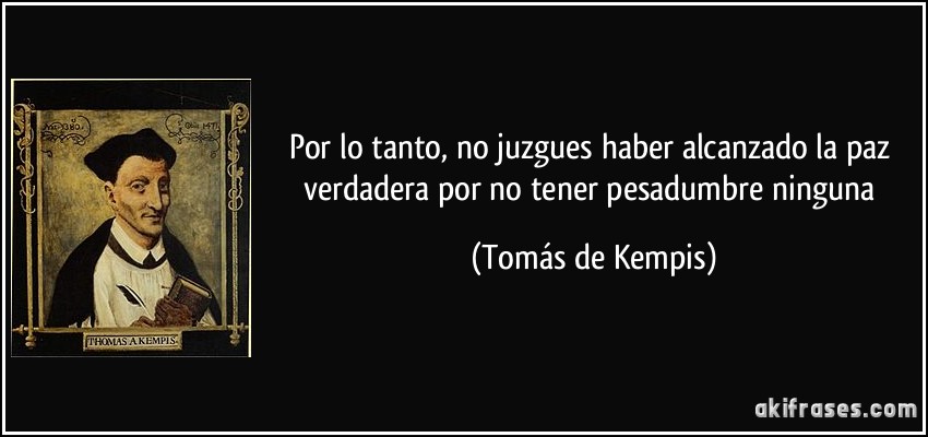 Por lo tanto, no juzgues haber alcanzado la paz verdadera por no tener pesadumbre ninguna (Tomás de Kempis)