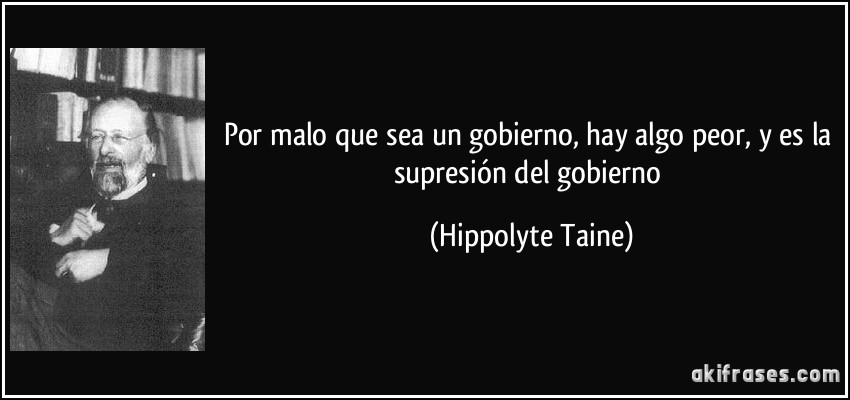 Por malo que sea un gobierno, hay algo peor, y es la supresión del gobierno (Hippolyte Taine)