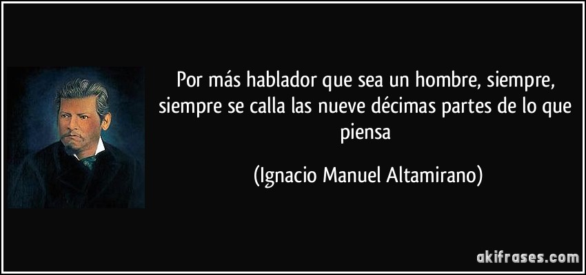 Por más hablador que sea un hombre, siempre, siempre se calla las nueve décimas partes de lo que piensa (Ignacio Manuel Altamirano)