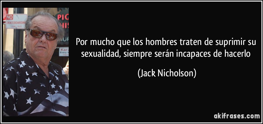 Por mucho que los hombres traten de suprimir su sexualidad, siempre serán incapaces de hacerlo (Jack Nicholson)