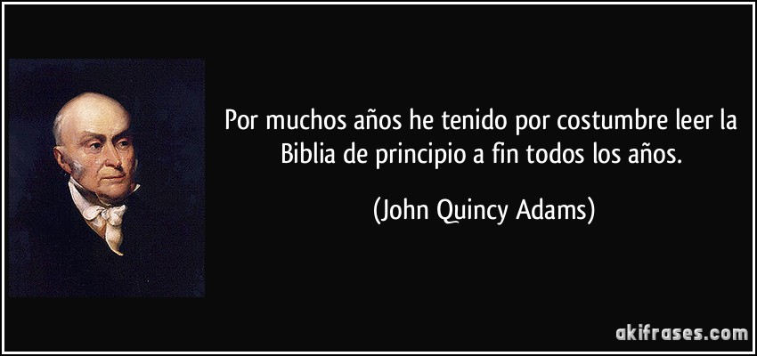 Por muchos años he tenido por costumbre leer la Biblia de principio a fin todos los años. (John Quincy Adams)