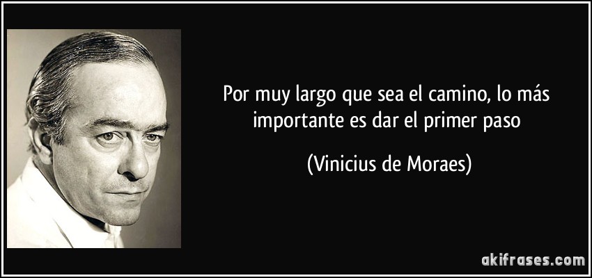 Por muy largo que sea el camino, lo más importante es dar el primer paso (Vinicius de Moraes)