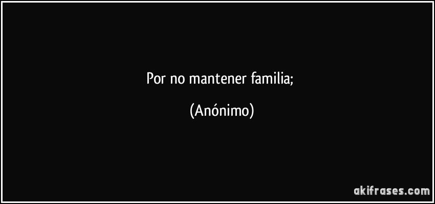 por no mantener familia; (Anónimo)