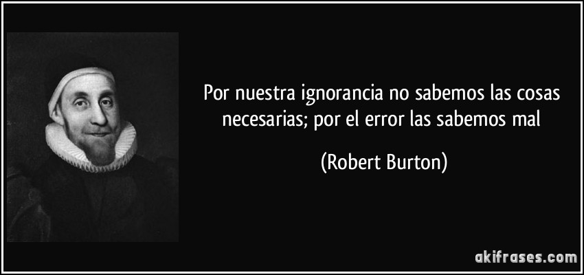 Por nuestra ignorancia no sabemos las cosas necesarias; por el error las sabemos mal (Robert Burton)