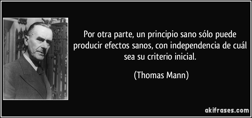 Por otra parte, un principio sano sólo puede producir efectos sanos, con independencia de cuál sea su criterio inicial. (Thomas Mann)