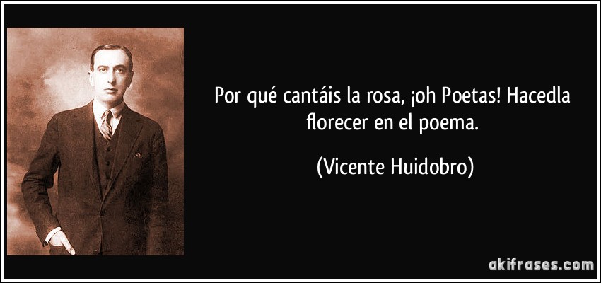 Por qué cantáis la rosa, ¡oh Poetas! Hacedla florecer en el poema. (Vicente Huidobro)