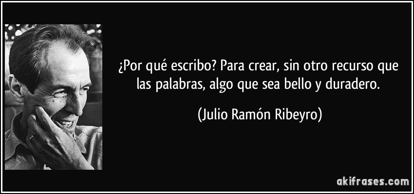 ¿Por qué escribo? Para crear, sin otro recurso que las palabras, algo que sea bello y duradero. (Julio Ramón Ribeyro)