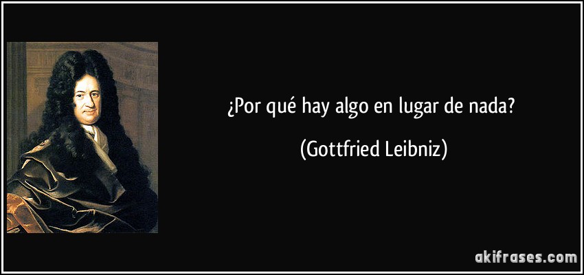 ¿Por qué hay algo en lugar de nada? (Gottfried Leibniz)