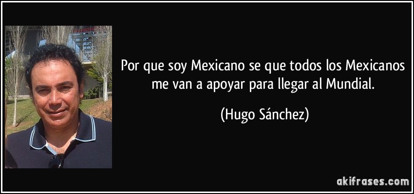 Por que soy Mexicano se que todos los Mexicanos me van a apoyar para llegar al Mundial. (Hugo Sánchez)