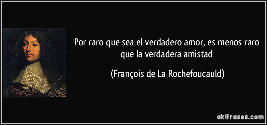 Por raro que sea el verdadero amor, es menos raro que la verdadera amistad (François de La Rochefoucauld)