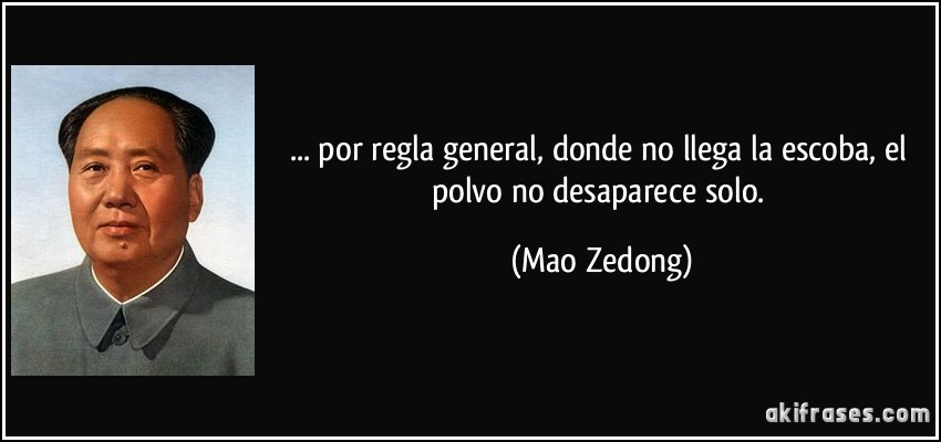 ... por regla general, donde no llega la escoba, el polvo no desaparece solo. (Mao Zedong)