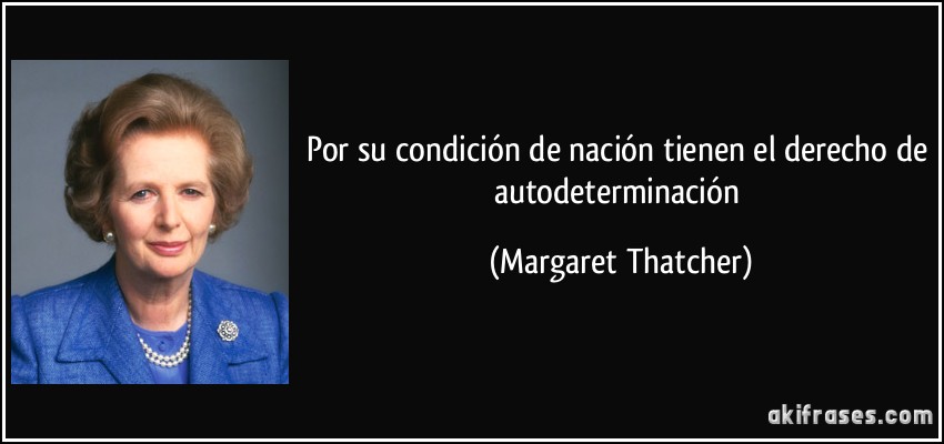 Por su condición de nación tienen el derecho de autodeterminación (Margaret Thatcher)