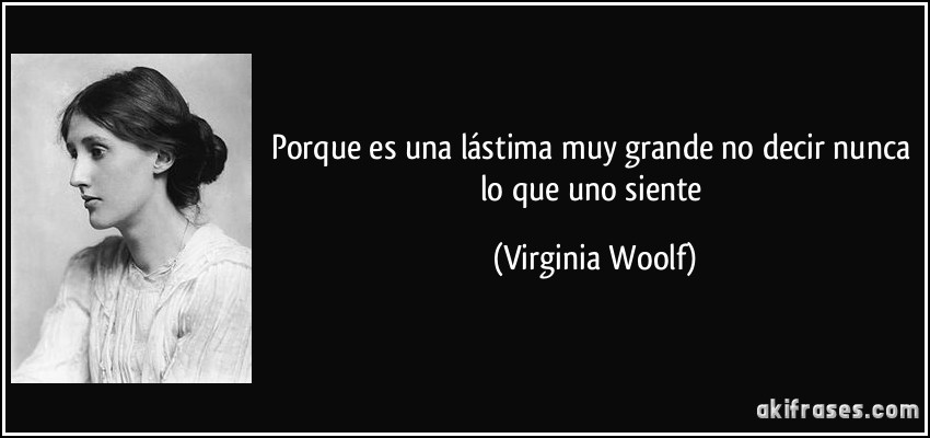 Porque es una lástima muy grande no decir nunca lo que uno siente (Virginia Woolf)