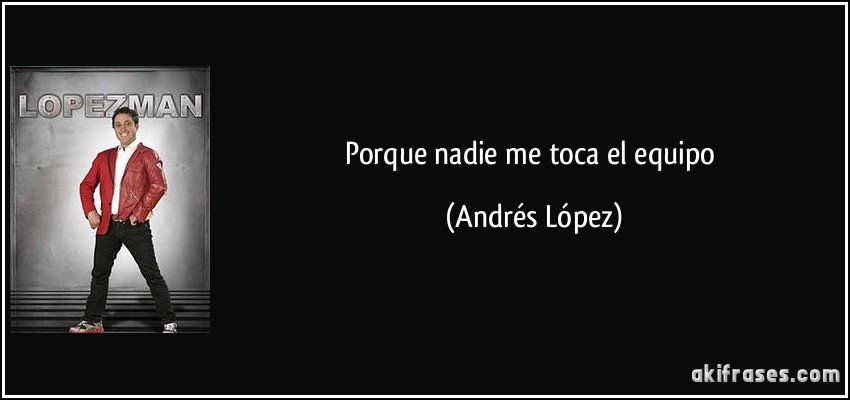 Porque nadie me toca el equipo (Andrés López)