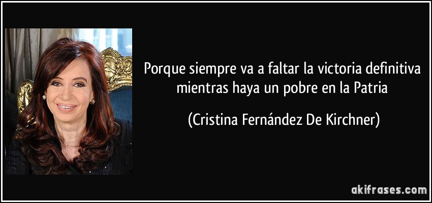 Porque siempre va a faltar la victoria definitiva mientras haya un pobre en la Patria (Cristina Fernández De Kirchner)