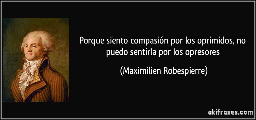 Porque siento compasión por los oprimidos, no puedo sentirla por los opresores (Maximilien Robespierre)