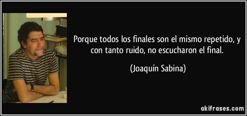 Porque todos los finales son el mismo repetido, y con tanto ruido, no escucharon el final. (Joaquín Sabina)