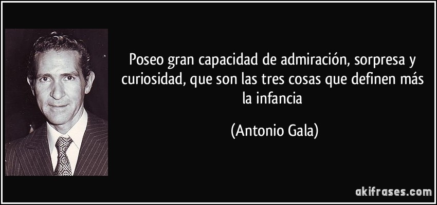 Poseo gran capacidad de admiración, sorpresa y curiosidad, que son las tres cosas que definen más la infancia (Antonio Gala)