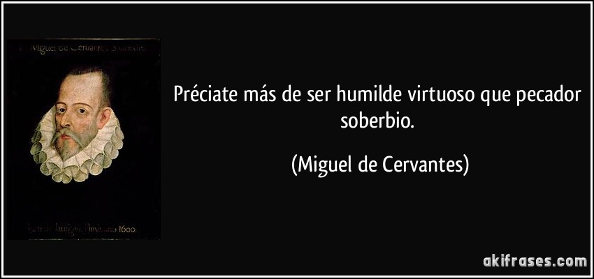 Préciate más de ser humilde virtuoso que pecador soberbio. (Miguel de Cervantes)