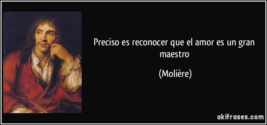 Preciso es reconocer que el amor es un gran maestro (Molière)
